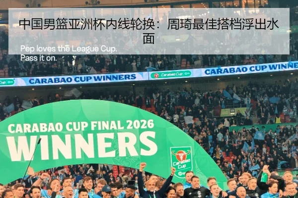 中国男篮亚洲杯内线轮换：周琦最佳搭档浮出水面